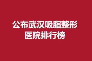 公布武汉吸脂整形医院排行榜！都是知名度高的整形医院