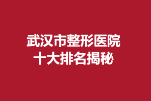 武汉市整形医院十大排名揭秘，这几所医院表现亮眼！