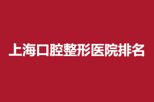 上海口腔整形医院排名|这几家医院做牙齿矫正很专业