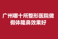 广州哪十所整形医院做假体隆鼻效果好？这些医院评价都很高