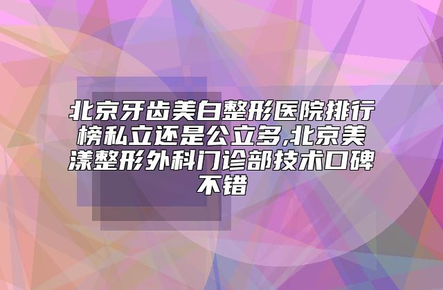 北京牙齿美白整形医院排行榜私立还是公立多,北京美漾整形外科门诊部技术口碑不错