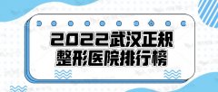 2022武汉正规整形医院排行榜，武汉艺星&爱思特&中翰，各个都好！