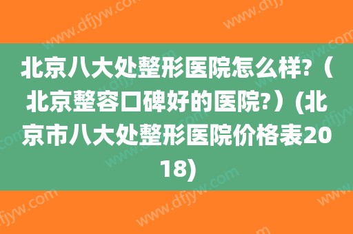 北京八大处整形医院怎么样?（北京整容口碑好的医院?）(北京市八大处整形医院价格表2018)