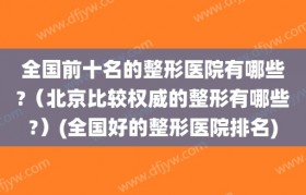 全国前十名的整形医院有哪些?（北京比较权威的整形有哪些?）(全国好的整形医院排名)