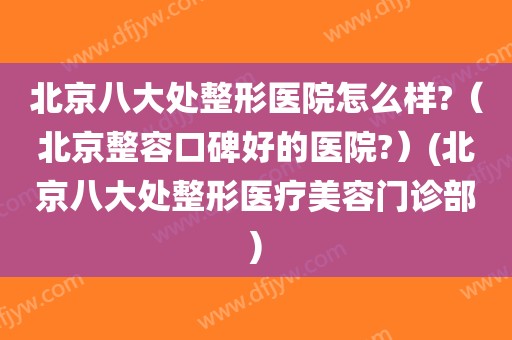 北京八大处整形医院怎么样?（北京整容口碑好的医院?）(北京八大处整形医疗美容门诊部)