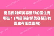 南昌做射频美容整形的医生有哪些？(南昌做射频美容整形的医生有哪些医院)