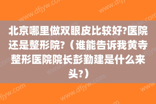 北京哪里做双眼皮比较好?医院还是整形院?（谁能告诉我黄寺整形医院院长彭勤建是什么来头?）