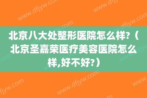 北京八大处整形医院怎么样?（北京圣嘉荣医疗美容医院怎么样,好不好?）