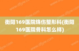 衡阳169医院烧伤整形科(衡阳169医院骨科怎么样)