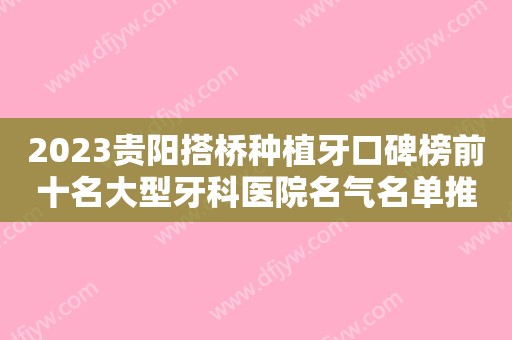 2023贵阳搭桥种植牙口碑榜前十名大型牙科医院名气名单推荐！贵阳利美康口腔医院星级医美实力不赖