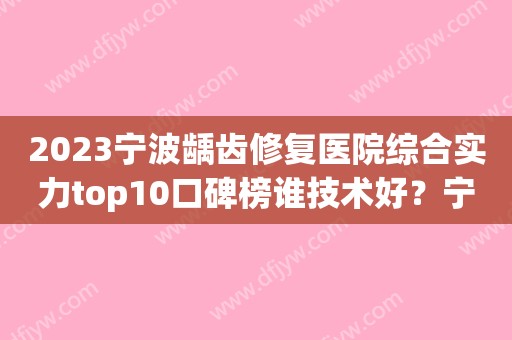 2023宁波龋齿修复医院综合实力top10口碑榜谁技术好？宁波牙状元口腔门诊部强势入围，技术保障