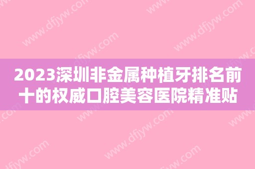 2023深圳非金属种植牙排名前十的权威口腔美容医院精准贴！深圳金麦芽口腔医院去的人多且价格优惠