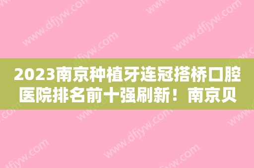 2023南京种植牙连冠搭桥口腔医院排名前十强刷新！南京贝芽口腔门诊部满意度贼高