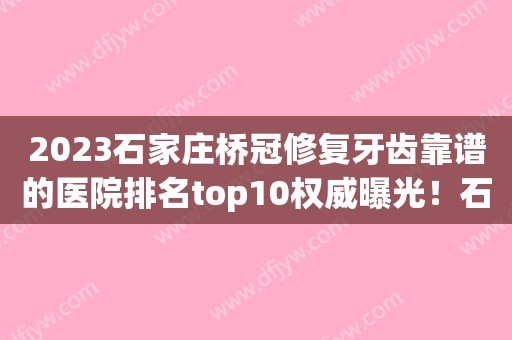 2023石家庄桥冠修复牙齿靠谱的医院排名top10权威曝光！石家庄威迩口腔门诊部价格及实力出圈！