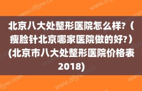 北京八大处整形医院怎么样?（瘦脸针北京哪家医院做的好?）(北京市八大处整形医院价格表2018)