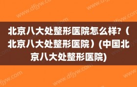 北京八大处整形医院怎么样?（北京八大处整形医院）(中国北京八大处整形医院)