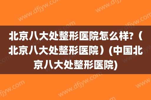 北京八大处整形医院怎么样?（北京八大处整形医院）(中国北京八大处整形医院)