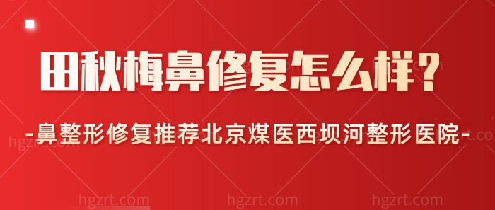 田秋梅鼻修复怎么样？鼻整形修复推荐北京煤医西坝河整形医院！