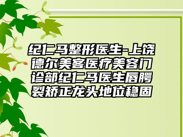 纪仁马整形医生-上饶德尔美客医疗美容门诊部纪仁马医生唇腭裂矫正龙头地位稳固