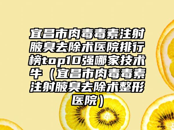 宜昌市肉毒毒素注射腋臭去除术医院排行榜top10强哪家技术牛（宜昌市肉毒毒素注射腋臭去除术整形医院）