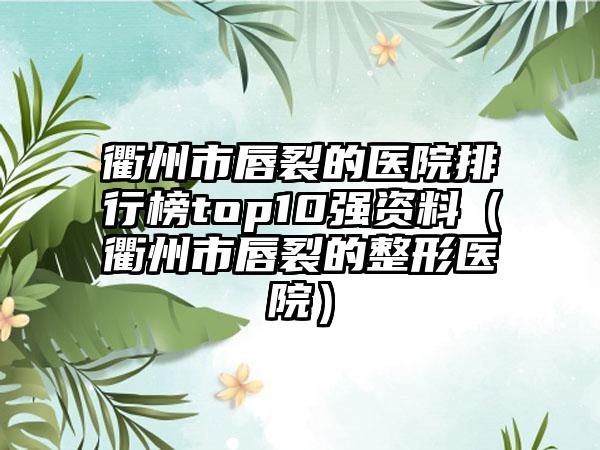 衢州市唇裂的医院排行榜top10强资料（衢州市唇裂的整形医院）