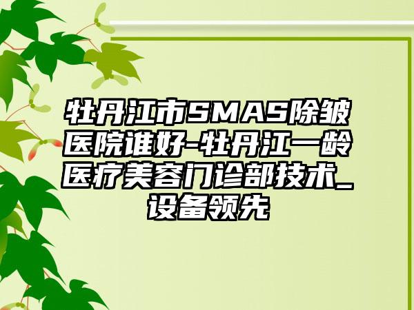 牡丹江市SMAS除皱医院谁好-牡丹江一龄医疗美容门诊部技术_设备领先