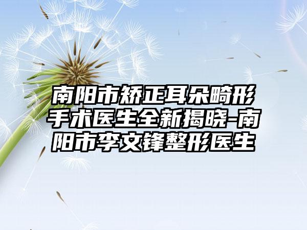 南阳市矫正耳朵畸形手术医生全新揭晓-南阳市李文锋整形医生