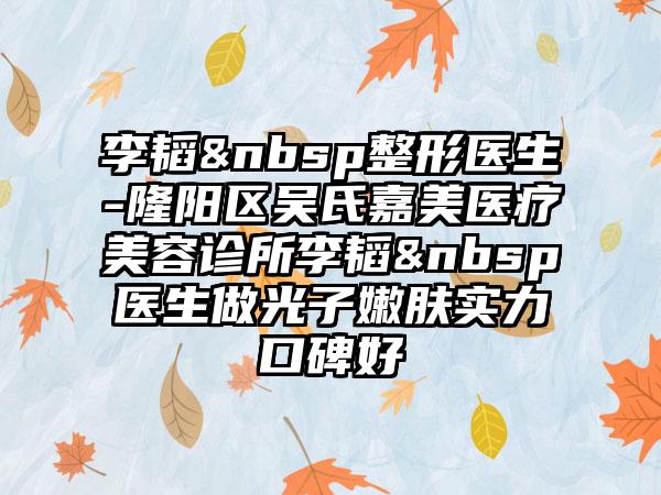 李韬 整形医生-隆阳区吴氏嘉美医疗美容诊所李韬 医生做光子嫩肤实力口碑好