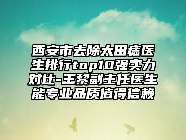 西安市去除太田痣医生排行top10强实力对比-王黎副主任医生能专业品质值得信赖