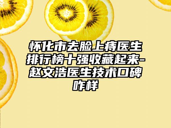 怀化市去脸上痔医生排行榜十强收藏起来-赵文浩医生技术口碑咋样