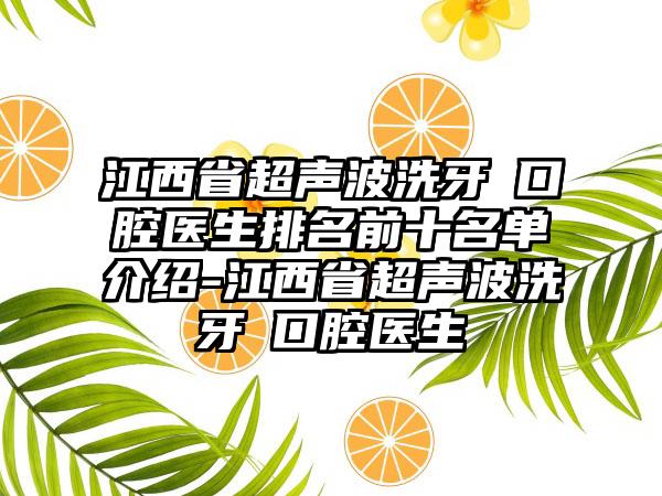 江西省超声波洗牙 口腔医生排名前十名单介绍-江西省超声波洗牙 口腔医生