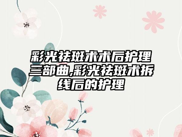 彩光祛斑术术后护理三部曲,彩光祛斑术拆线后的护理