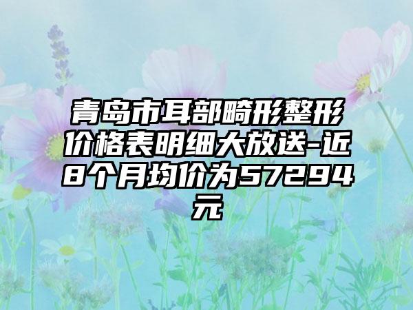 青岛市耳部畸形整形价格表明细大放送-近8个月均价为57294元