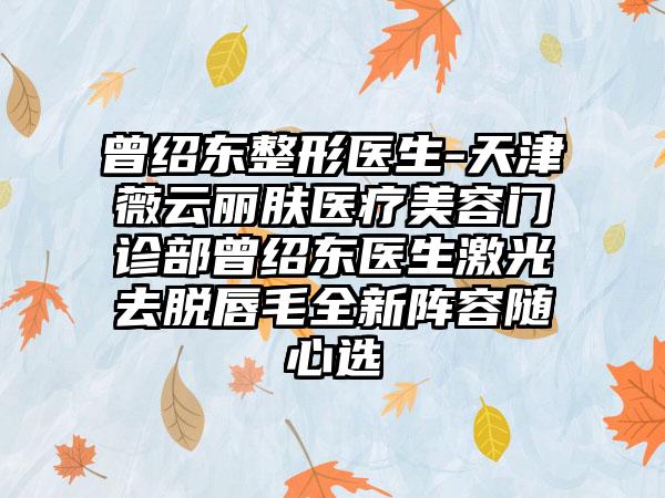 曾绍东整形医生-天津薇云丽肤医疗美容门诊部曾绍东医生激光去脱唇毛全新阵容随心选