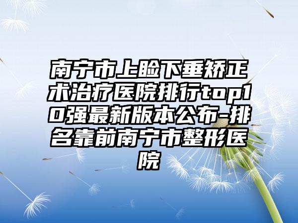 南宁市上睑下垂矫正术治疗医院排行top10强最新版本公布-排名靠前南宁市整形医院