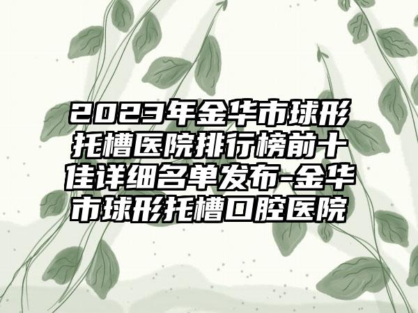 2023年金华市球形托槽医院排行榜前十佳详细名单发布-金华市球形托槽口腔医院