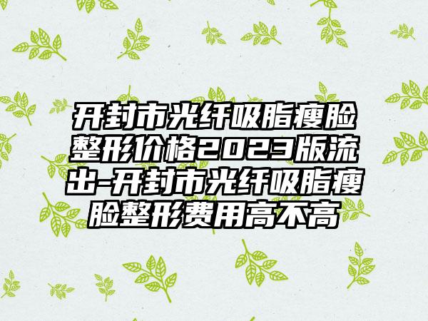 开封市光纤吸脂瘦脸整形价格2023版流出-开封市光纤吸脂瘦脸整形费用高不高