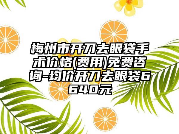 梅州市开刀去眼袋手术价格(费用)免费咨询-均价开刀去眼袋6640元