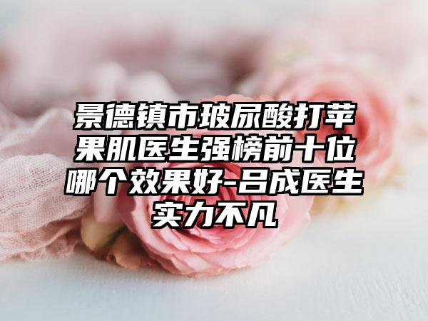 景德镇市玻尿酸打苹果肌医生强榜前十位哪个效果好-吕成医生实力不凡