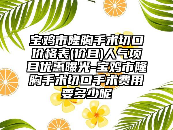 宝鸡市隆胸手术切口价格表(价目)人气项目优惠曝光-宝鸡市隆胸手术切口手术费用要多少呢