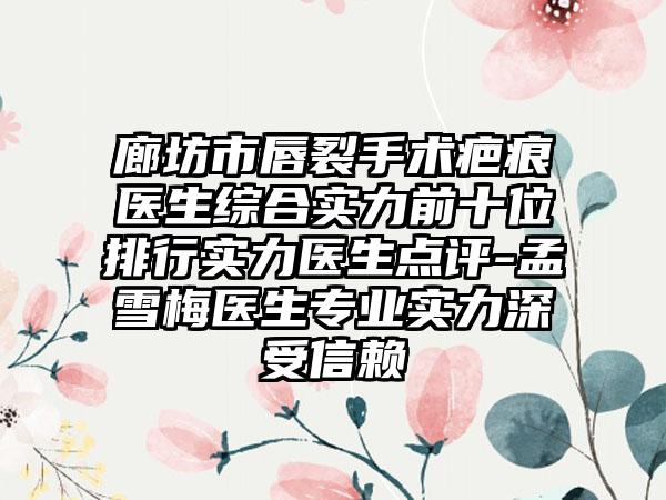 廊坊市唇裂手术疤痕医生综合实力前十位排行实力医生点评-孟雪梅医生专业实力深受信赖