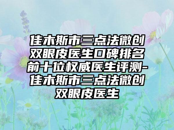 佳木斯市三点法微创双眼皮医生口碑排名前十位权威医生评测-佳木斯市三点法微创双眼皮医生