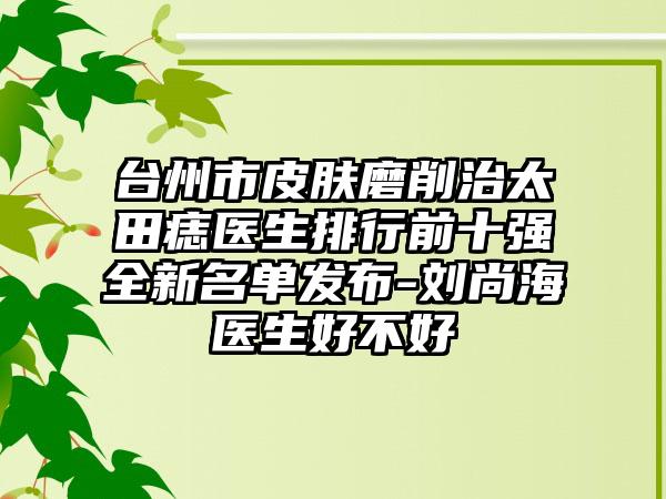 台州市皮肤磨削治太田痣医生排行前十强全新名单发布-刘尚海医生好不好