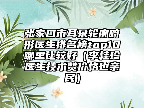 张家口市耳朵轮廓畸形医生排名榜top10哪里比较好（李桂珍医生技术赞价格也亲民）