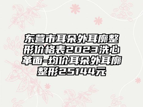 东营市耳朵外耳廓整形价格表2023洗心革面-均价耳朵外耳廓整形25144元