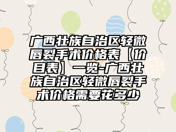 广西壮族自治区轻微唇裂手术价格表【价目表】一览-广西壮族自治区轻微唇裂手术价格需要花多少