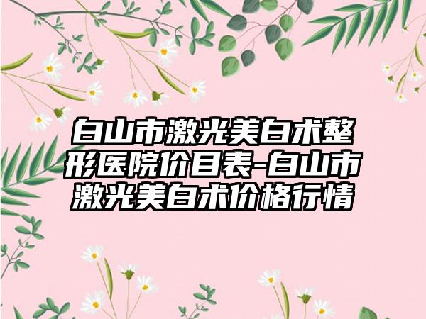 白山市激光美白术整形医院价目表-白山市激光美白术价格行情