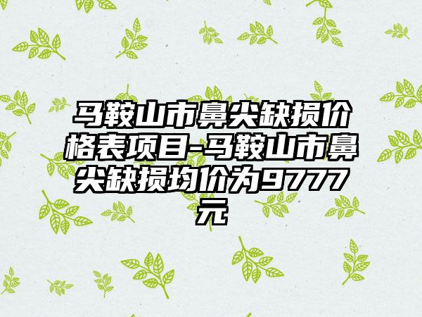 马鞍山市鼻尖缺损价格表项目-马鞍山市鼻尖缺损均价为9777元