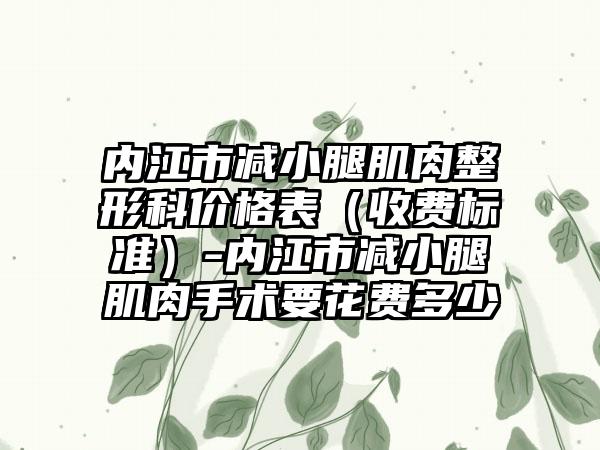 内江市减小腿肌肉整形科价格表（收费标准）-内江市减小腿肌肉手术要花费多少