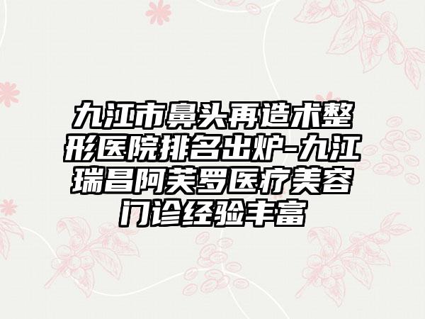 九江市鼻头再造术整形医院排名出炉-九江瑞昌阿芙罗医疗美容门诊经验丰富